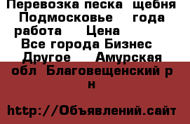 Перевозка песка, щебня Подмосковье, 2 года работа.  › Цена ­ 3 760 - Все города Бизнес » Другое   . Амурская обл.,Благовещенский р-н